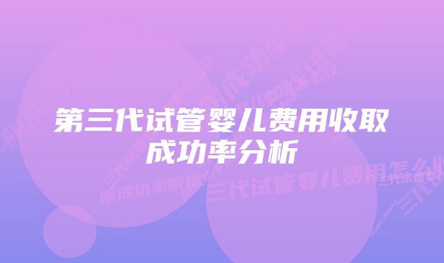 第三代试管婴儿费用收取成功率分析