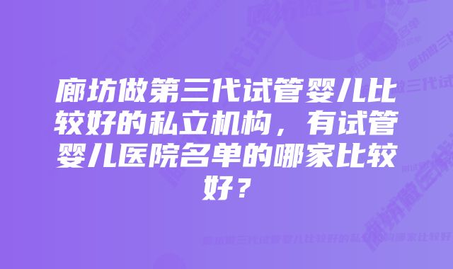 廊坊做第三代试管婴儿比较好的私立机构，有试管婴儿医院名单的哪家比较好？