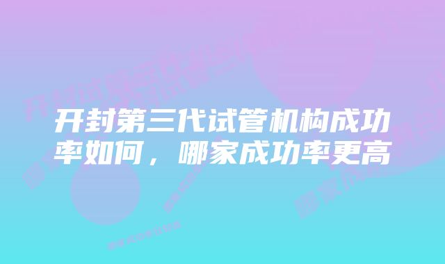 开封第三代试管机构成功率如何，哪家成功率更高