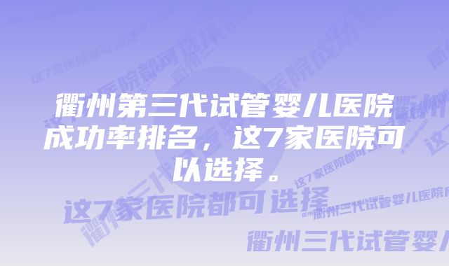 衢州第三代试管婴儿医院成功率排名，这7家医院可以选择。