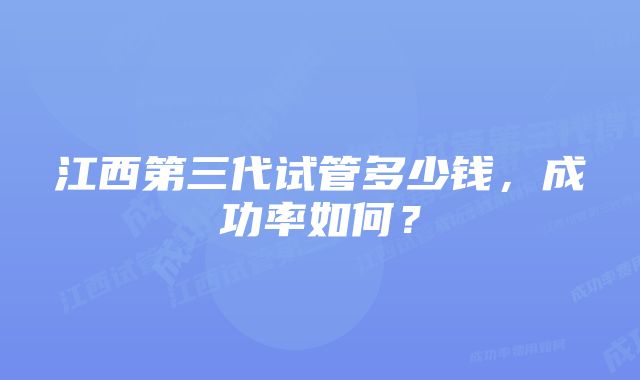 江西第三代试管多少钱，成功率如何？