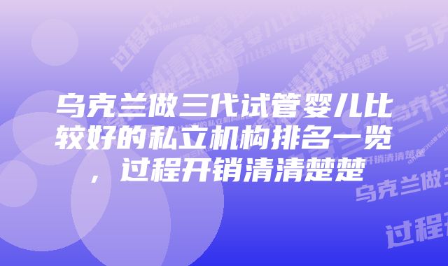 乌克兰做三代试管婴儿比较好的私立机构排名一览，过程开销清清楚楚