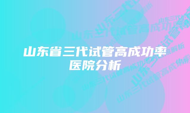 山东省三代试管高成功率医院分析