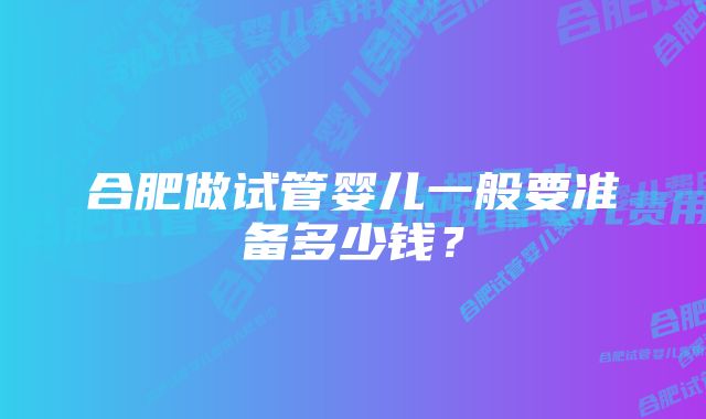 合肥做试管婴儿一般要准备多少钱？