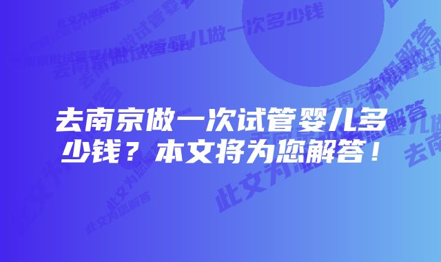 去南京做一次试管婴儿多少钱？本文将为您解答！