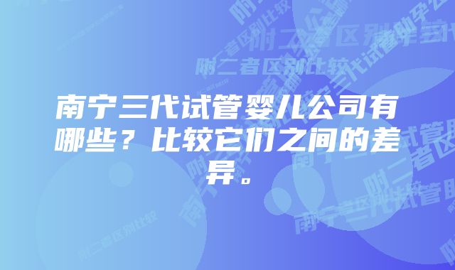 南宁三代试管婴儿公司有哪些？比较它们之间的差异。