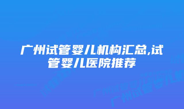 广州试管婴儿机构汇总,试管婴儿医院推荐