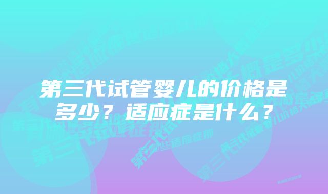 第三代试管婴儿的价格是多少？适应症是什么？