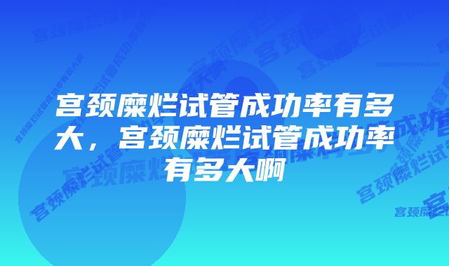 宫颈糜烂试管成功率有多大，宫颈糜烂试管成功率有多大啊