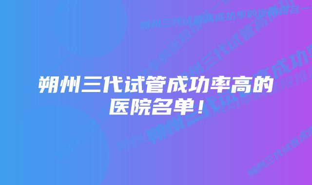 朔州三代试管成功率高的医院名单！