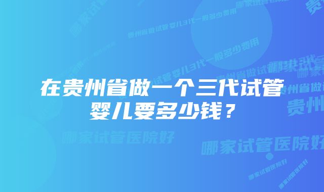 在贵州省做一个三代试管婴儿要多少钱？