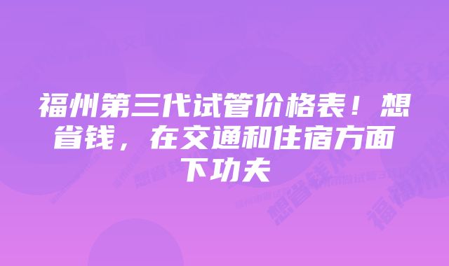 福州第三代试管价格表！想省钱，在交通和住宿方面下功夫