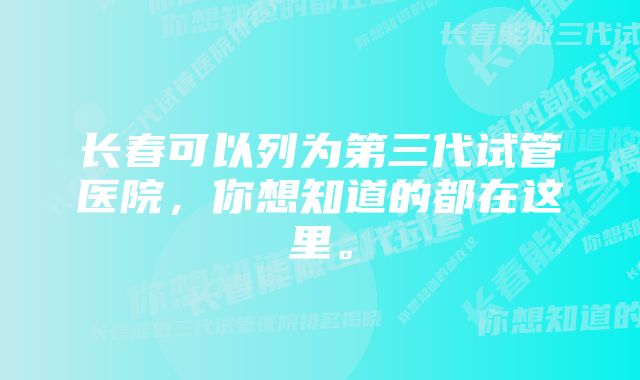 长春可以列为第三代试管医院，你想知道的都在这里。