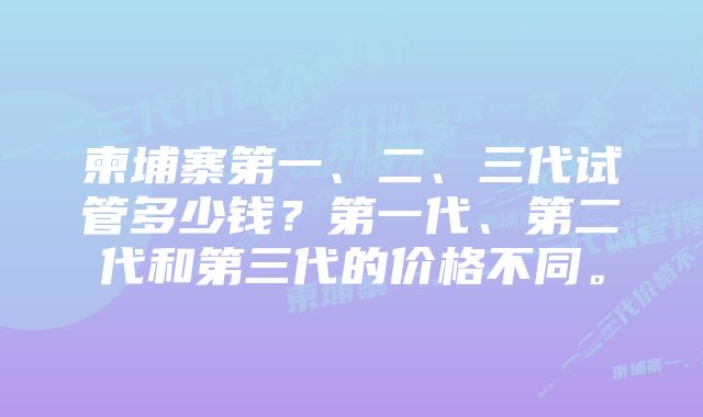 柬埔寨第一、二、三代试管多少钱？第一代、第二代和第三代的价格不同。