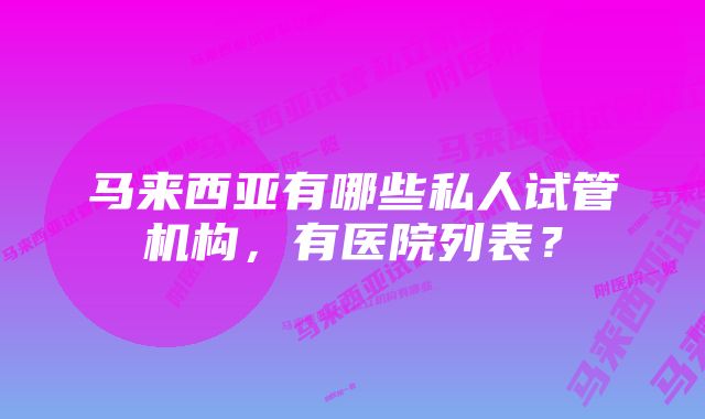 马来西亚有哪些私人试管机构，有医院列表？