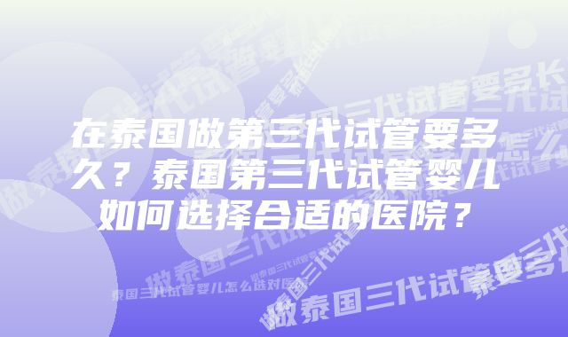 在泰国做第三代试管要多久？泰国第三代试管婴儿如何选择合适的医院？