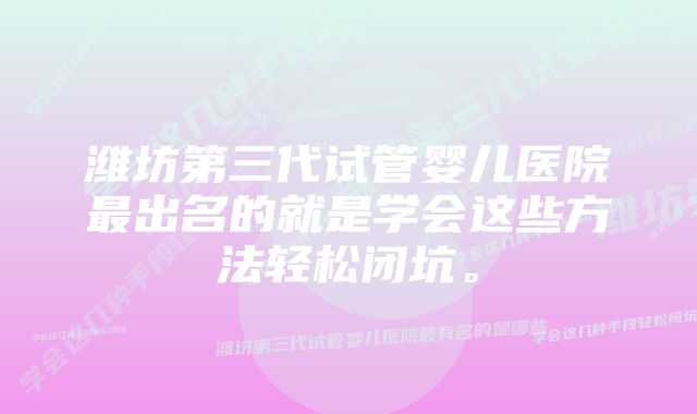 潍坊第三代试管婴儿医院最出名的就是学会这些方法轻松闭坑。