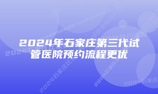 2024年石家庄第三代试管医院预约流程更优