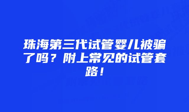 珠海第三代试管婴儿被骗了吗？附上常见的试管套路！