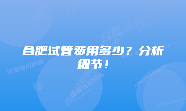 合肥试管费用多少？分析细节！