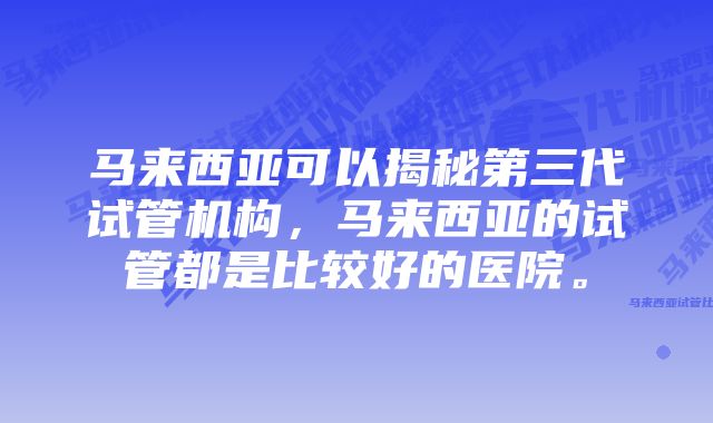 马来西亚可以揭秘第三代试管机构，马来西亚的试管都是比较好的医院。