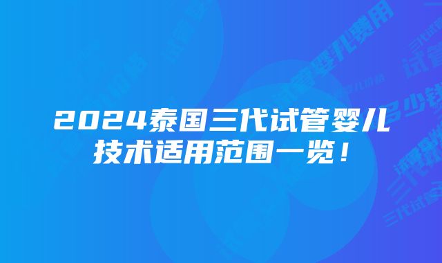 2024泰国三代试管婴儿技术适用范围一览！