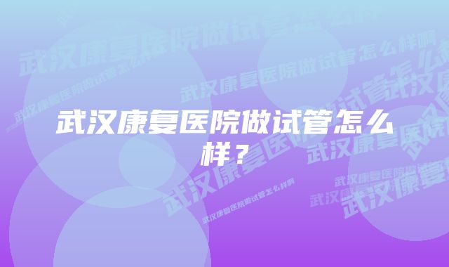 武汉康复医院做试管怎么样？