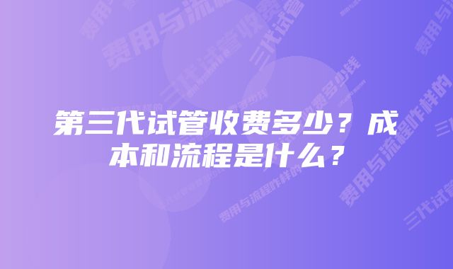 第三代试管收费多少？成本和流程是什么？