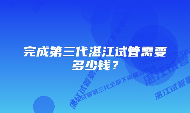 完成第三代湛江试管需要多少钱？