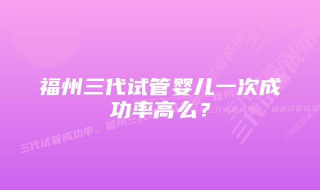 福州三代试管婴儿一次成功率高么？