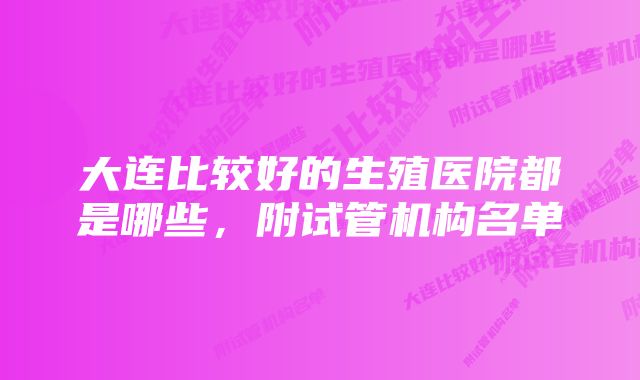 大连比较好的生殖医院都是哪些，附试管机构名单