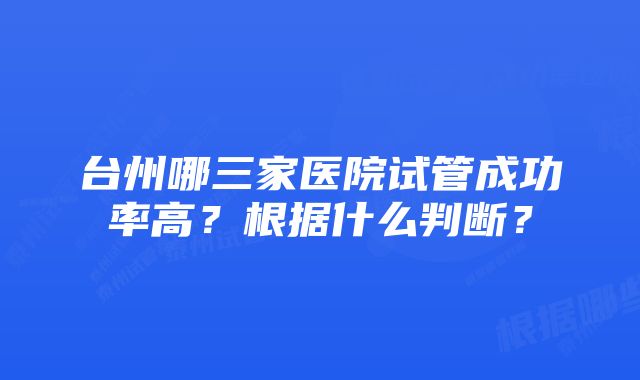 台州哪三家医院试管成功率高？根据什么判断？