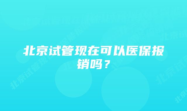 北京试管现在可以医保报销吗？