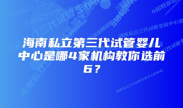 海南私立第三代试管婴儿中心是哪4家机构教你选前6？