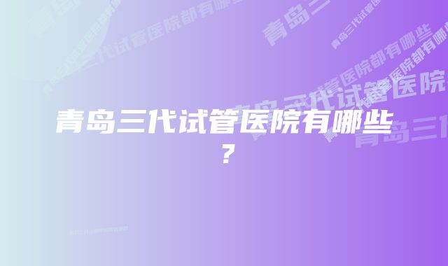 青岛三代试管医院有哪些？