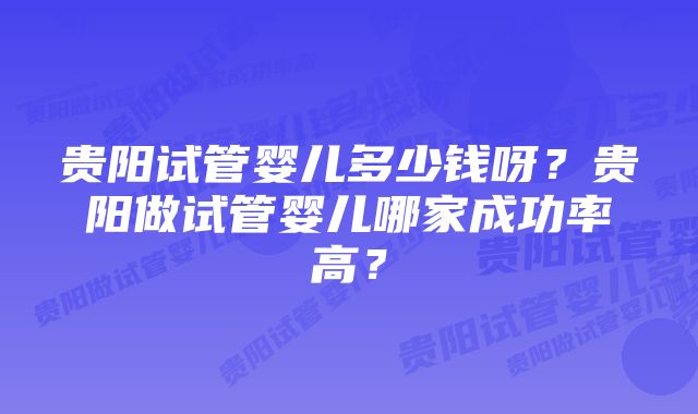 贵阳试管婴儿多少钱呀？贵阳做试管婴儿哪家成功率高？