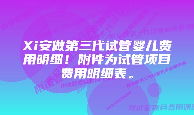 Xi安做第三代试管婴儿费用明细！附件为试管项目费用明细表。