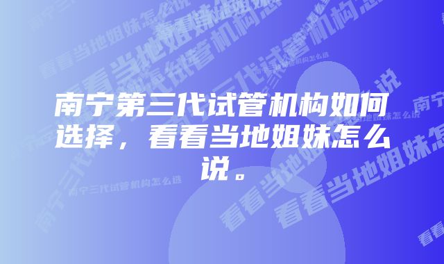 南宁第三代试管机构如何选择，看看当地姐妹怎么说。