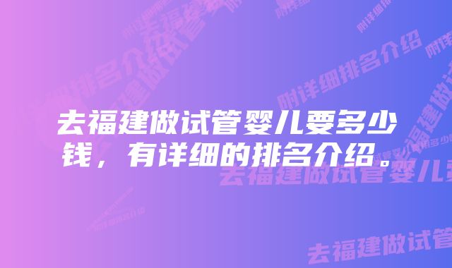 去福建做试管婴儿要多少钱，有详细的排名介绍。