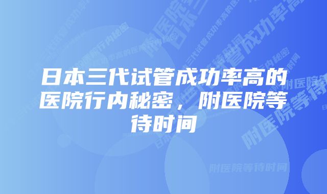 日本三代试管成功率高的医院行内秘密，附医院等待时间