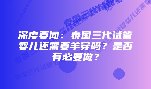 深度要闻：泰国三代试管婴儿还需要羊穿吗？是否有必要做？