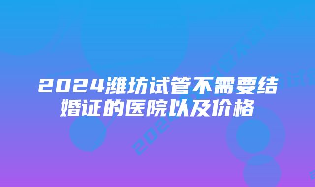 2024潍坊试管不需要结婚证的医院以及价格