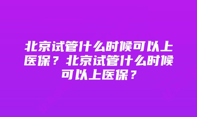 北京试管什么时候可以上医保？北京试管什么时候可以上医保？