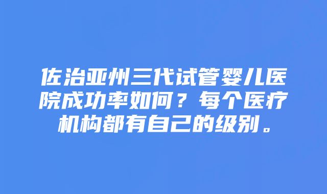 佐治亚州三代试管婴儿医院成功率如何？每个医疗机构都有自己的级别。