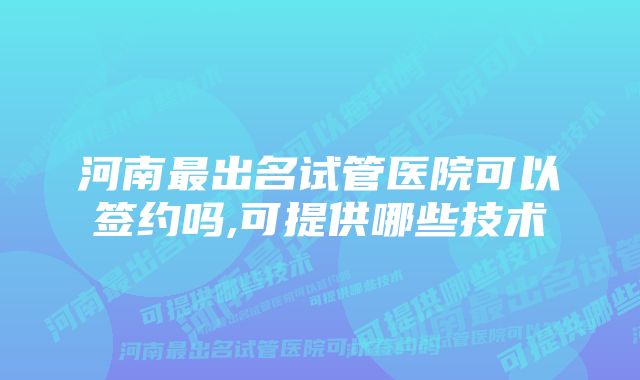 河南最出名试管医院可以签约吗,可提供哪些技术