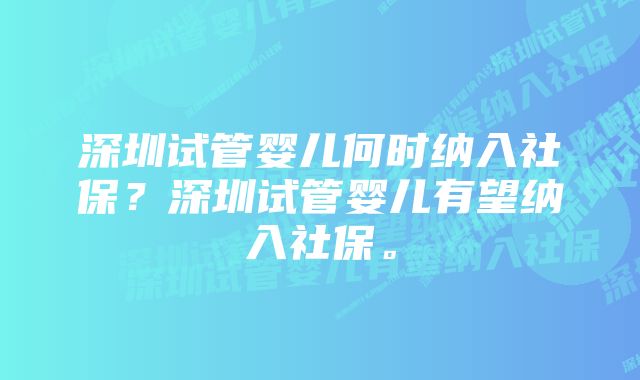 深圳试管婴儿何时纳入社保？深圳试管婴儿有望纳入社保。