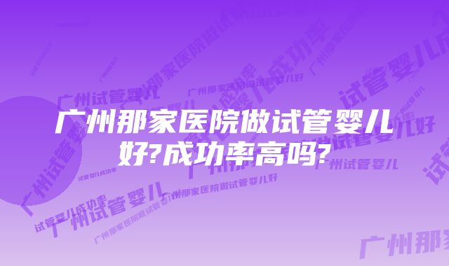 广州那家医院做试管婴儿好?成功率高吗?