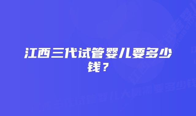 江西三代试管婴儿要多少钱？