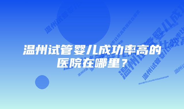 温州试管婴儿成功率高的医院在哪里？