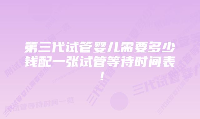 第三代试管婴儿需要多少钱配一张试管等待时间表！